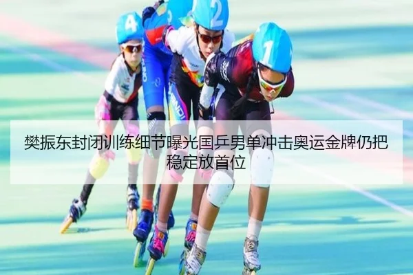 樊振东封闭训练细节曝光国乒男单冲击奥运金牌仍把稳定放首位
