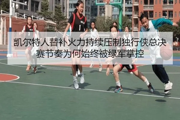凯尔特人替补火力持续压制独行侠总决赛节奏为何始终被绿军掌控