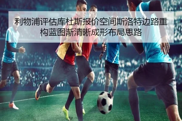 利物浦评估库杜斯报价空间斯洛特边路重构蓝图渐清晰成形布局思路