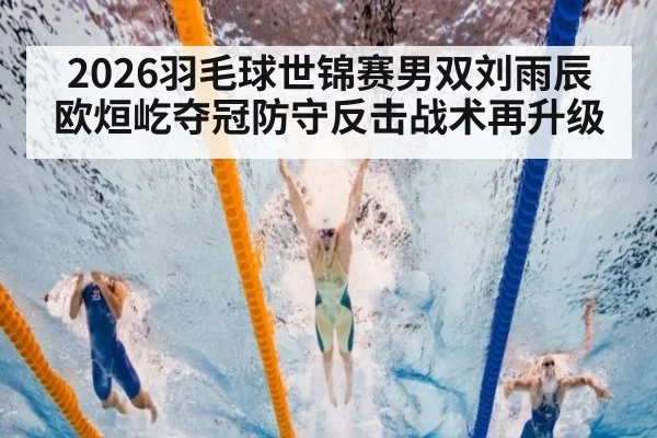 2026羽毛球世锦赛男双刘雨辰欧烜屹夺冠防守反击战术再升级