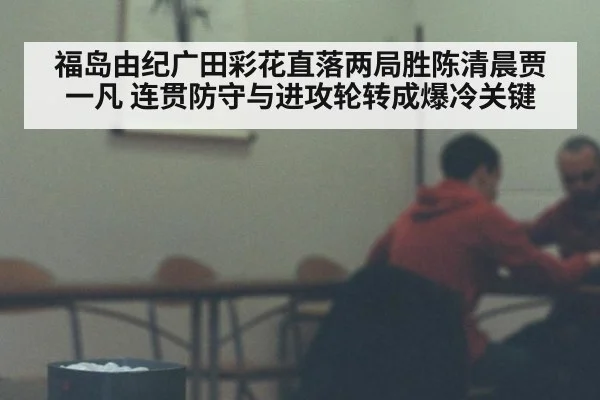 福岛由纪广田彩花直落两局胜陈清晨贾一凡 连贯防守与进攻轮转成爆冷关键
