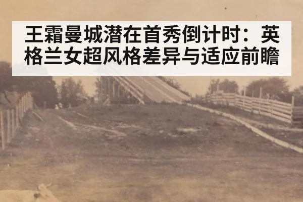 王霜曼城潜在首秀倒计时：英格兰女超风格差异与适应前瞻