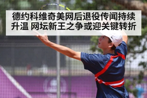 德约科维奇美网后退役传闻持续升温 网坛新王之争或迎关键转折