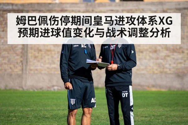 姆巴佩伤停期间皇马进攻体系XG预期进球值变化与战术调整分析
