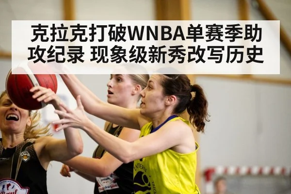 克拉克打破WNBA单赛季助攻纪录 现象级新秀改写历史