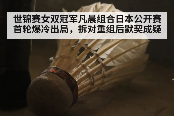 世锦赛女双冠军凡晨组合日本公开赛首轮爆冷出局，拆对重组后默契成疑