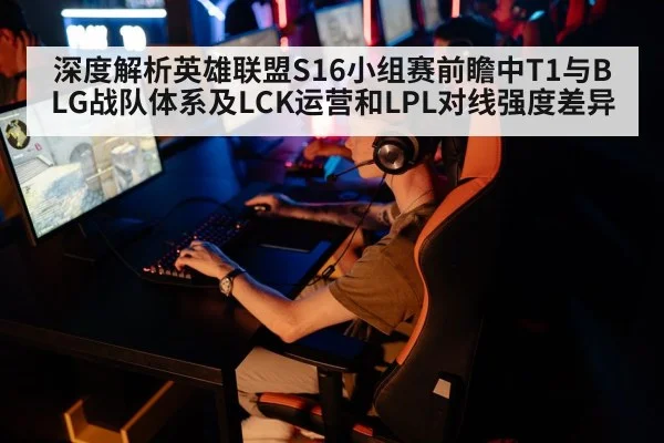 深度解析英雄联盟S16小组赛前瞻中T1与BLG战队体系及LCK运营和LPL对线强度差异
