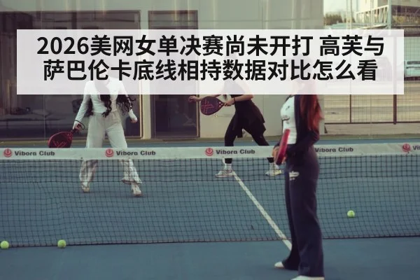 2026美网女单决赛尚未开打 高芙与萨巴伦卡底线相持数据对比怎么看