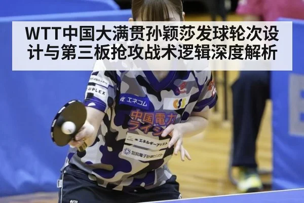 WTT中国大满贯孙颖莎发球轮次设计与第三板抢攻战术逻辑深度解析