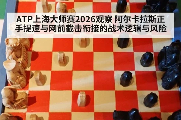 ATP上海大师赛2026观察 阿尔卡拉斯正手提速与网前截击衔接的战术逻辑与风险