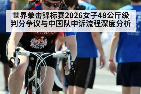 世界拳击锦标赛2026女子48公斤级判分争议与中国队申诉流程深度分析