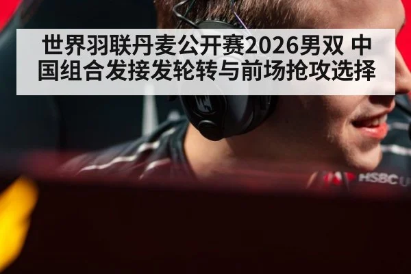 世界羽联丹麦公开赛2026男双 中国组合发接发轮转与前场抢攻选择