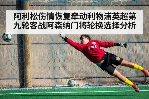 阿利松伤情恢复牵动利物浦英超第九轮客战阿森纳门将轮换选择分析